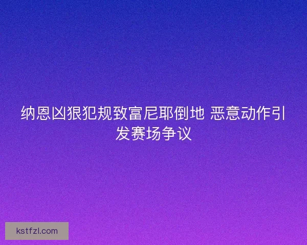 纳恩凶狠犯规致富尼耶倒地 恶意动作引发赛场争议