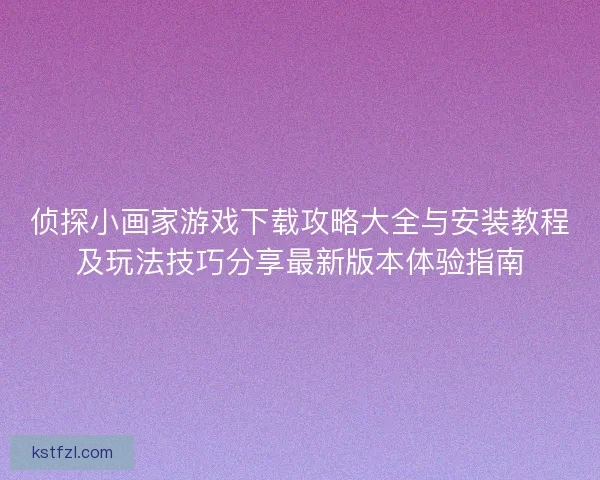 侦探小画家游戏下载攻略大全与安装教程及玩法技巧分享最新版本体验指南