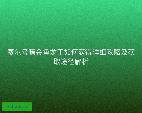 赛尔号暗金鱼龙王如何获得详细攻略及获取途径解析