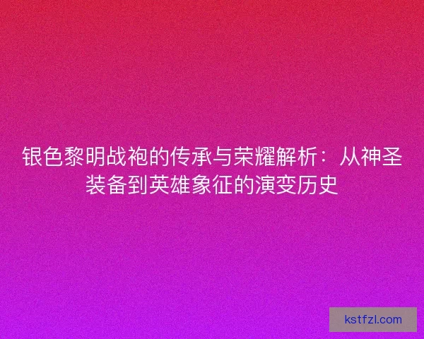 银色黎明战袍的传承与荣耀解析：从神圣装备到英雄象征的演变历史