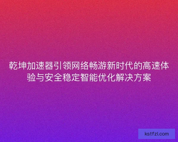 乾坤加速器引领网络畅游新时代的高速体验与安全稳定智能优化解决方案