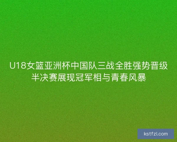 U18女篮亚洲杯中国队三战全胜强势晋级半决赛展现冠军相与青春风暴
