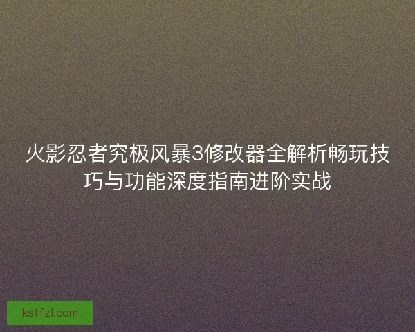 火影忍者究极风暴3修改器全解析畅玩技巧与功能深度指南进阶实战