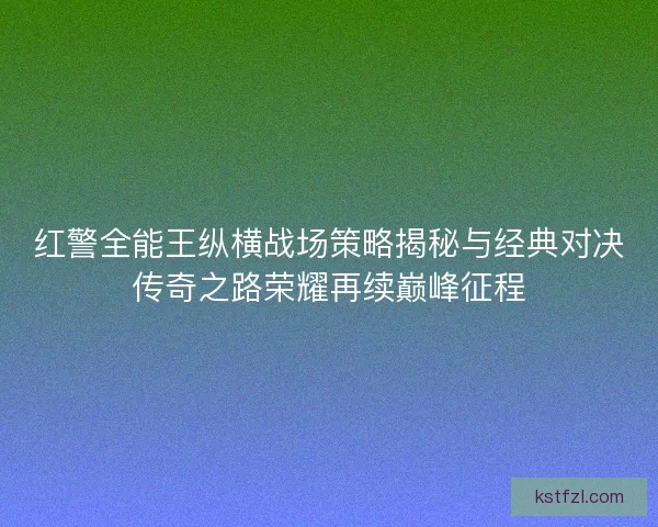 红警全能王纵横战场策略揭秘与经典对决传奇之路荣耀再续巅峰征程