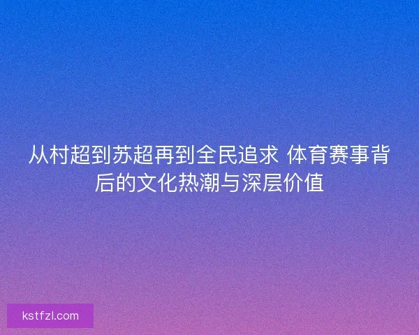 从村超到苏超再到全民追求 体育赛事背后的文化热潮与深层价值