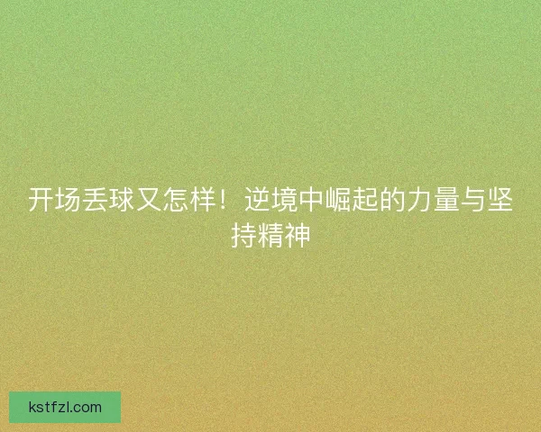 开场丢球又怎样！逆境中崛起的力量与坚持精神