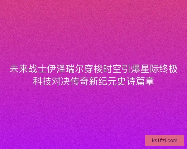 未来战士伊泽瑞尔穿梭时空引爆星际终极科技对决传奇新纪元史诗篇章