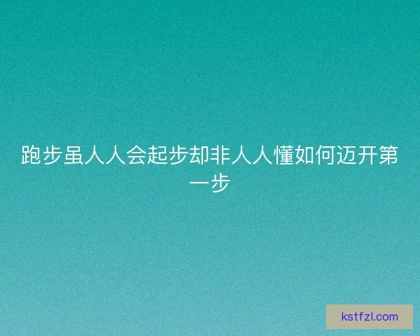 跑步虽人人会起步却非人人懂如何迈开第一步