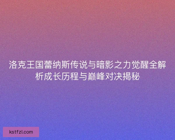 洛克王国蕾纳斯传说与暗影之力觉醒全解析成长历程与巅峰对决揭秘