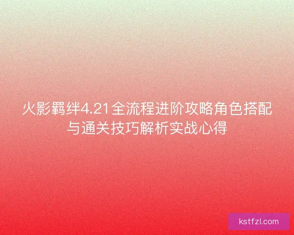 火影羁绊4.21全流程进阶攻略角色搭配与通关技巧解析实战心得