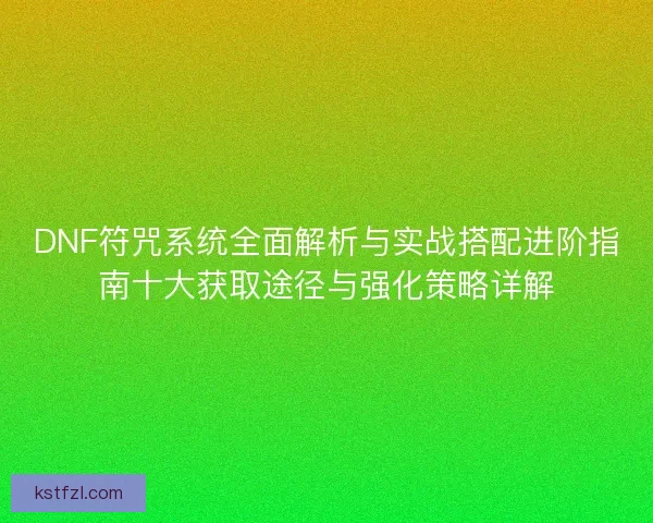 DNF符咒系统全面解析与实战搭配进阶指南十大获取途径与强化策略详解