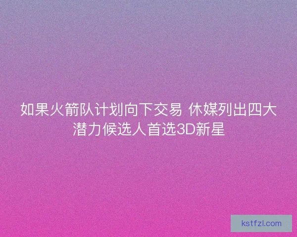 如果火箭队计划向下交易 休媒列出四大潜力候选人首选3D新星