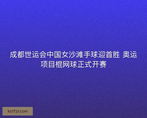 成都世运会中国女沙滩手球迎首胜 奥运项目棍网球正式开赛
