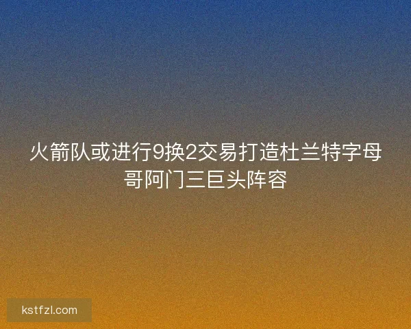 火箭队或进行9换2交易打造杜兰特字母哥阿门三巨头阵容