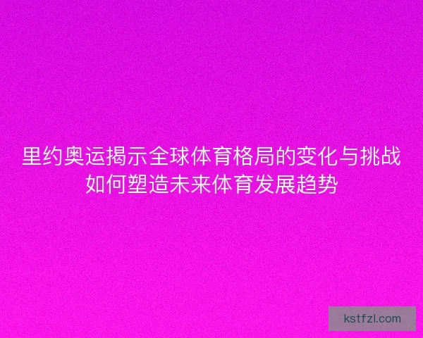里约奥运揭示全球体育格局的变化与挑战如何塑造未来体育发展趋势