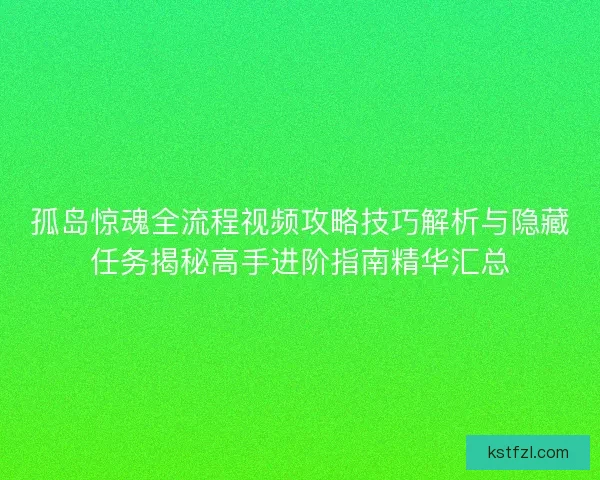 孤岛惊魂全流程视频攻略技巧解析与隐藏任务揭秘高手进阶指南精华汇总