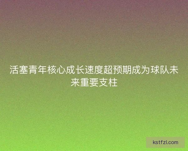 活塞青年核心成长速度超预期成为球队未来重要支柱