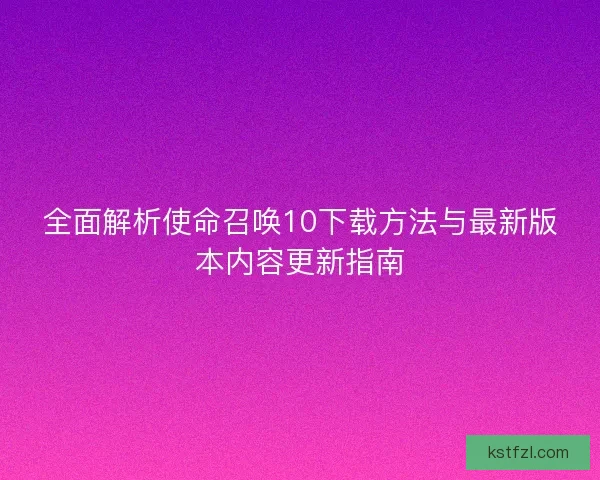 全面解析使命召唤10下载方法与最新版本内容更新指南