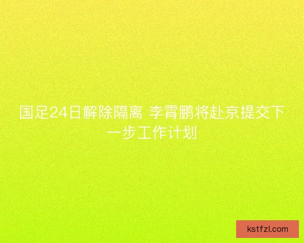 国足24日解除隔离 李霄鹏将赴京提交下一步工作计划