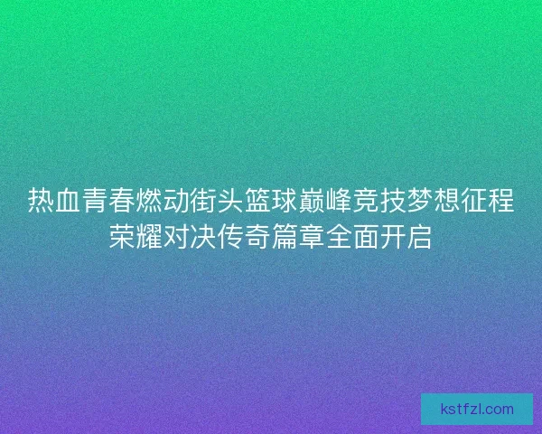 热血青春燃动街头篮球巅峰竞技梦想征程荣耀对决传奇篇章全面开启