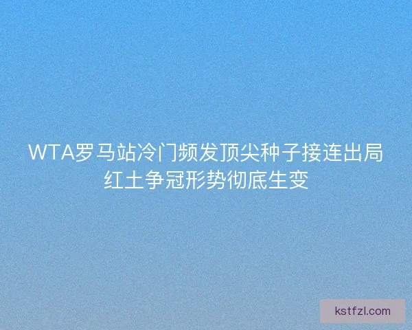 WTA罗马站冷门频发顶尖种子接连出局红土争冠形势彻底生变
