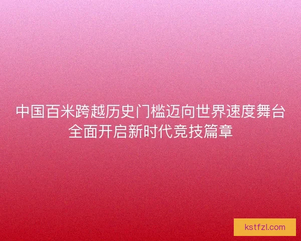 中国百米跨越历史门槛迈向世界速度舞台全面开启新时代竞技篇章