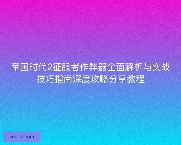 帝国时代2征服者作弊器全面解析与实战技巧指南深度攻略分享教程