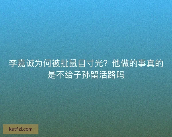 李嘉诚为何被批鼠目寸光？他做的事真的是不给子孙留活路吗