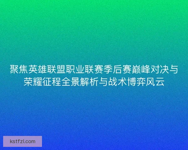 聚焦英雄联盟职业联赛季后赛巅峰对决与荣耀征程全景解析与战术博弈风云
