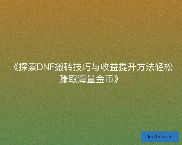 《探索DNF搬砖技巧与收益提升方法轻松赚取海量金币》