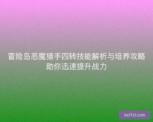 冒险岛恶魔猎手四转技能解析与培养攻略助你迅速提升战力