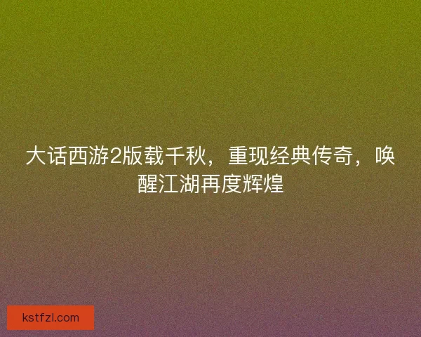大话西游2版载千秋，重现经典传奇，唤醒江湖再度辉煌