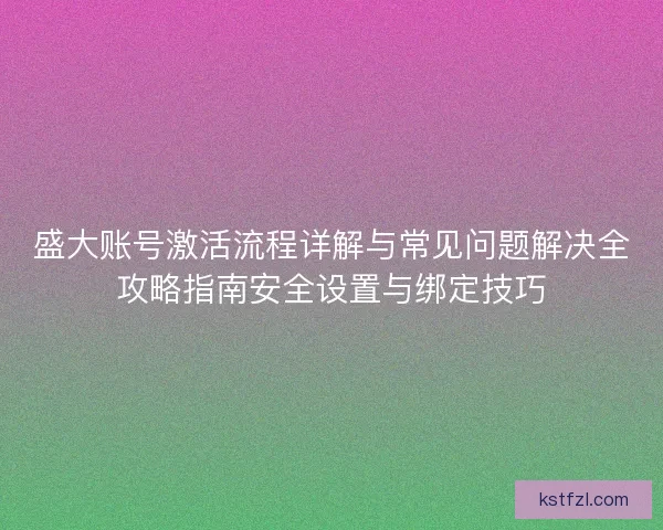 盛大账号激活流程详解与常见问题解决全攻略指南安全设置与绑定技巧